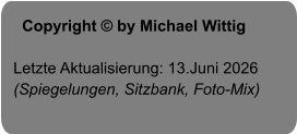 Copyright © by Michael Wittig  Letzte Aktualisierung: 13.Juni 2026 (Spiegelungen, Sitzbank, Foto-Mix)